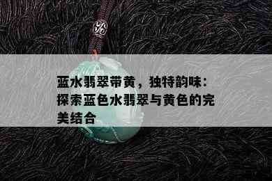 蓝水翡翠带黄，独特韵味：探索蓝色水翡翠与黄色的完美结合