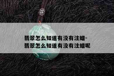 翡翠怎么知道有没有注蜡-翡翠怎么知道有没有注蜡呢