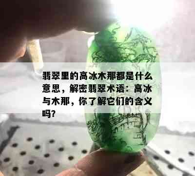 翡翠里的高冰木那都是什么意思，解密翡翠术语：高冰与木那，你了解它们的含义吗？