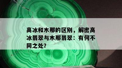 高冰和木那的区别，解密高冰翡翠与木那翡翠：有何不同之处？