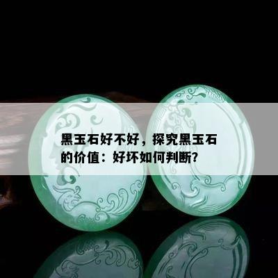 黑玉石好不好，探究黑玉石的价值：好坏如何判断？