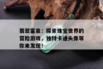 翡翠富豪：探索珠宝世界的冒险游戏，独特卡通头像等你来发现！