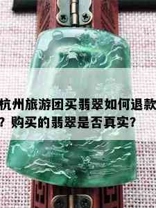 杭州旅游团买翡翠如何退款？购买的翡翠是否真实？