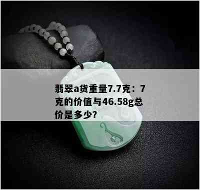 翡翠a货重量7.7克：7克的价值与46.58g总价是多少？