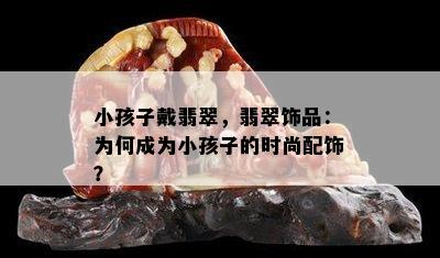 小孩子戴翡翠，翡翠饰品：为何成为小孩子的时尚配饰？