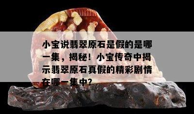 小宝说翡翠原石是假的是哪一集，揭秘！小宝传奇中揭示翡翠原石真假的精彩剧情在哪一集中？