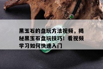 黑玉石的盘玩方法视频，揭秘黑玉石盘玩技巧！看视频学习如何快速入门