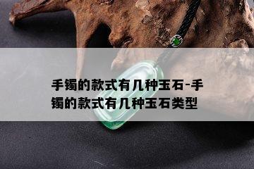 手镯的款式有几种玉石-手镯的款式有几种玉石类型