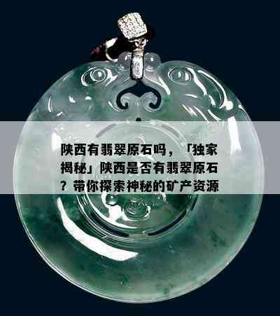 陕西有翡翠原石吗，「独家揭秘」陕西是否有翡翠原石？带你探索神秘的矿产资源