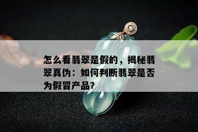 怎么看翡翠是假的，揭秘翡翠真伪：如何判断翡翠是否为假冒产品？