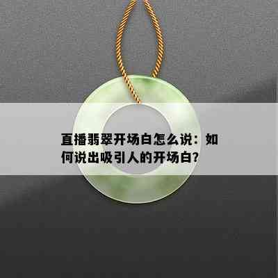 直播翡翠开场白怎么说：如何说出吸引人的开场白？