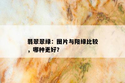 翡翠翠绿：图片与阳绿比较，哪种更好？