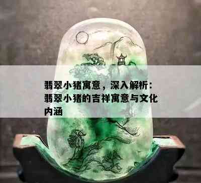 翡翠小猪寓意，深入解析：翡翠小猪的吉祥寓意与文化内涵