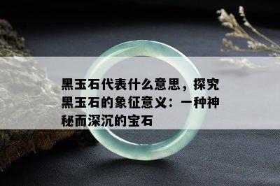 黑玉石代表什么意思，探究黑玉石的象征意义：一种神秘而深沉的宝石