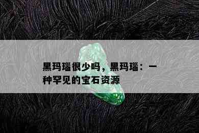 黑玛瑙很少吗，黑玛瑙：一种罕见的宝石资源