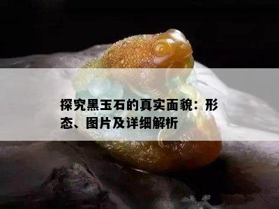 探究黑玉石的真实面貌：形态、图片及详细解析