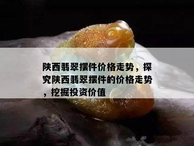 陕西翡翠摆件价格走势，探究陕西翡翠摆件的价格走势，挖掘投资价值