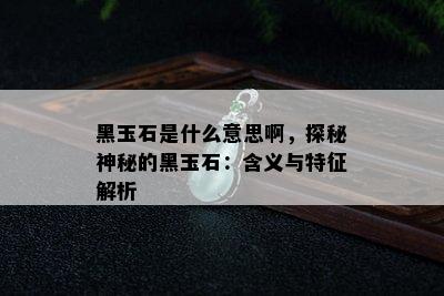 黑玉石是什么意思啊，探秘神秘的黑玉石：含义与特征解析