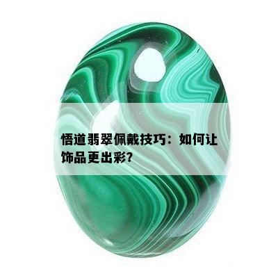 悟道翡翠佩戴技巧：如何让饰品更出彩？