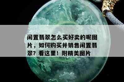 闲置翡翠怎么买好卖的呢图片，如何购买并销售闲置翡翠？看这里！附精美图片