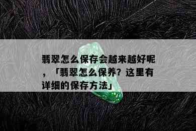 翡翠怎么保存会越来越好呢，「翡翠怎么保养？这里有详细的保存方法」