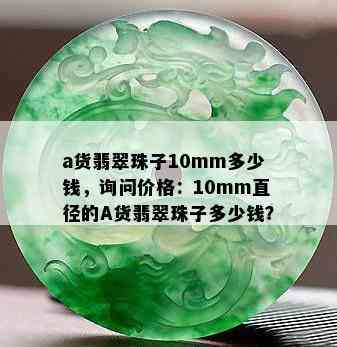 a货翡翠珠子10mm多少钱，询问价格：10mm直径的A货翡翠珠子多少钱？