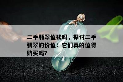 二手翡翠值钱吗，探讨二手翡翠的价值：它们真的值得购买吗？