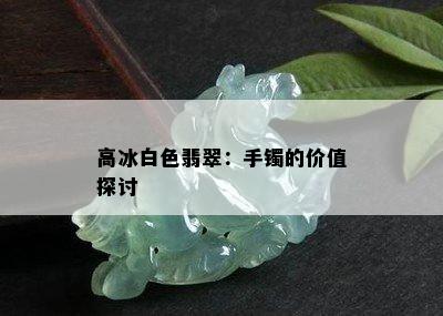 高冰白色翡翠：手镯的价值探讨