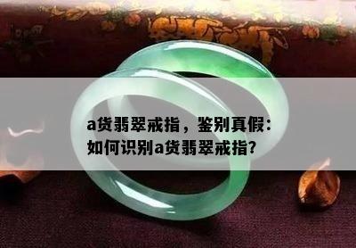 a货翡翠戒指，鉴别真假：如何识别a货翡翠戒指？