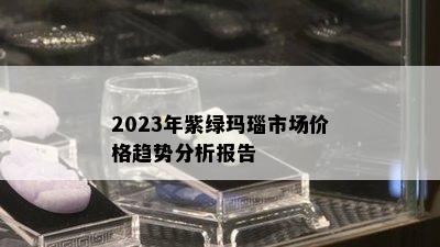 2023年紫绿玛瑙市场价格趋势分析报告