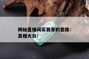 揭秘直播间买翡翠的套路：真相大白！