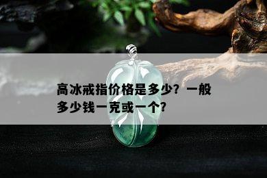 高冰戒指价格是多少？一般多少钱一克或一个？