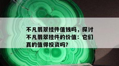 不凡翡翠挂件值钱吗，探讨不凡翡翠挂件的价值：它们真的值得投资吗？