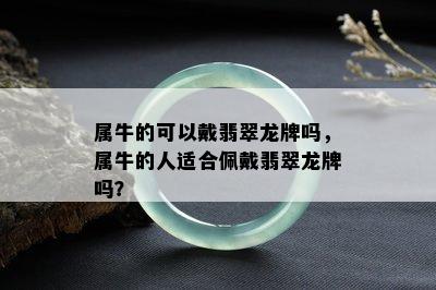 属牛的可以戴翡翠龙牌吗，属牛的人适合佩戴翡翠龙牌吗？