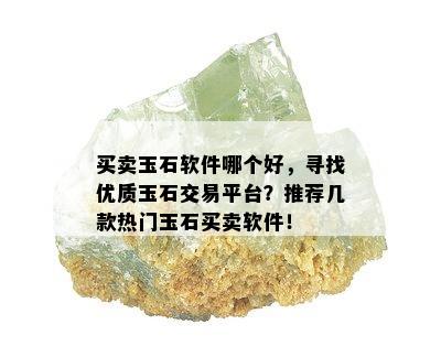 买卖玉石软件哪个好，寻找优质玉石交易平台？推荐几款热门玉石买卖软件！