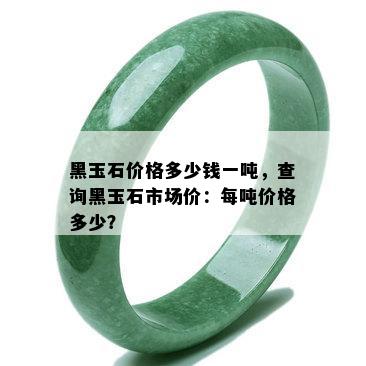 黑玉石价格多少钱一吨，查询黑玉石市场价：每吨价格多少？