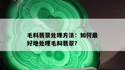 毛料翡翠处理方法：如何更好地处理毛料翡翠？