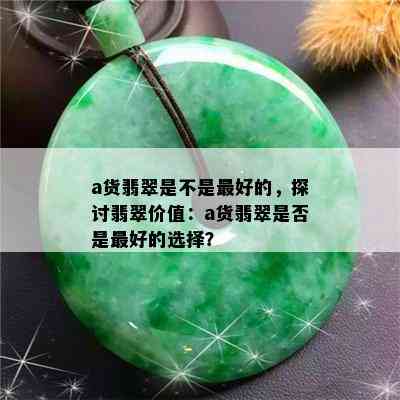 a货翡翠是不是更好的，探讨翡翠价值：a货翡翠是否是更好的选择？