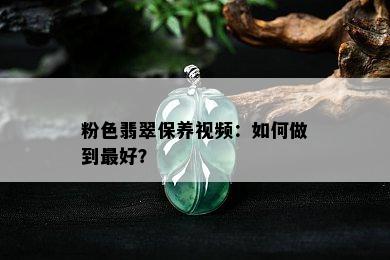 粉色翡翠保养视频：如何做到更好？