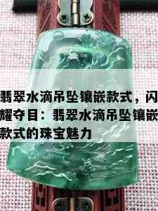 翡翠水滴吊坠镶嵌款式，闪耀夺目：翡翠水滴吊坠镶嵌款式的珠宝魅力