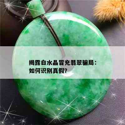 揭露白水晶冒充翡翠骗局：如何识别真假？