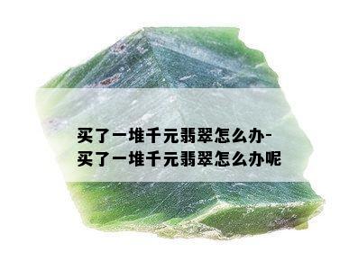 买了一堆千元翡翠怎么办-买了一堆千元翡翠怎么办呢