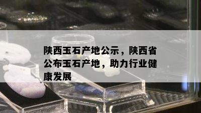 陕西玉石产地公示，陕西省公布玉石产地，助力行业健康发展