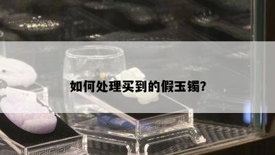 如何处理买到的假玉镯？