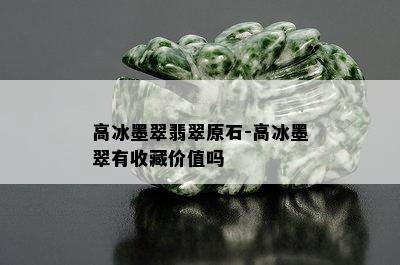 高冰墨翠翡翠原石-高冰墨翠有收藏价值吗