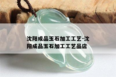 沈阳成品玉石加工工艺-沈阳成品玉石加工工艺品店