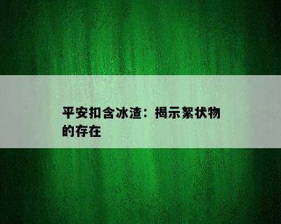 平安扣含冰渣：揭示絮状物的存在