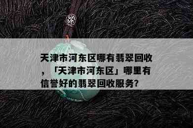 天津市河东区哪有翡翠回收，「天津市河东区」哪里有信誉好的翡翠回收服务？