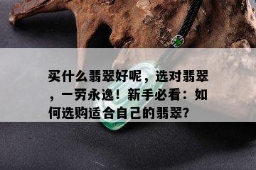 买什么翡翠好呢，选对翡翠，一劳永逸！新手必看：如何选购适合自己的翡翠？