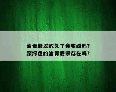 油青翡翠戴久了会变绿吗？深绿色的油青翡翠存在吗？